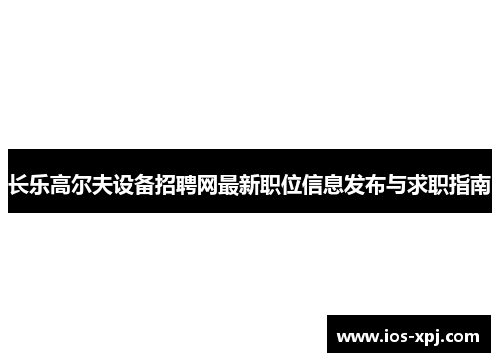 长乐高尔夫设备招聘网最新职位信息发布与求职指南